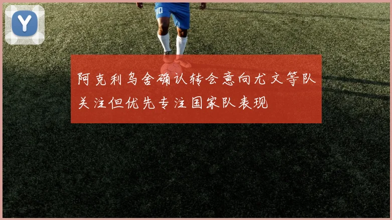 阿克利乌舍确认转会意向尤文等队关注但优先专注国家队表现