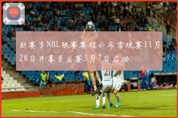 新赛季NBL联赛赛程公布常规赛11月28日开幕季后赛3月7日启动