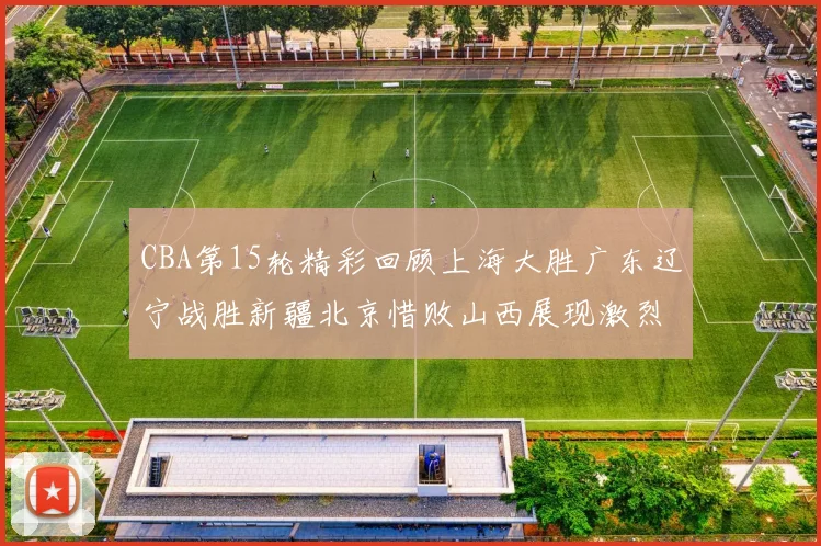 CBA第15轮精彩回顾上海大胜广东辽宁战胜新疆北京惜败山西展现激烈竞争