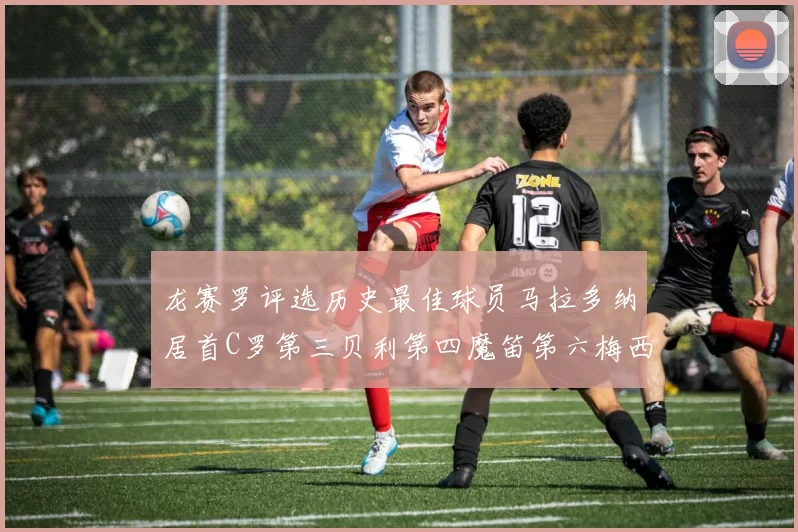 龙赛罗评选历史最佳球员马拉多纳居首C罗第三贝利第四魔笛第六梅西第七