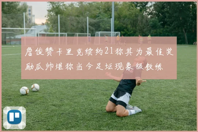 詹俊赞卡里克续约21称其为最佳奖励瓜帅堪称当今足坛现象级教练