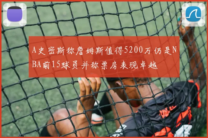 A史密斯称詹姆斯值得5200万仍是NBA前15球员并称票房表现卓越