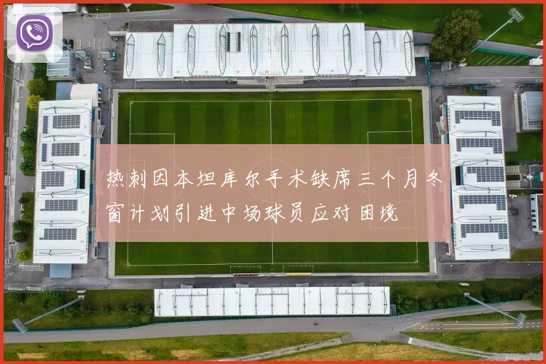 热刺因本坦库尔手术缺席三个月冬窗计划引进中场球员应对困境
