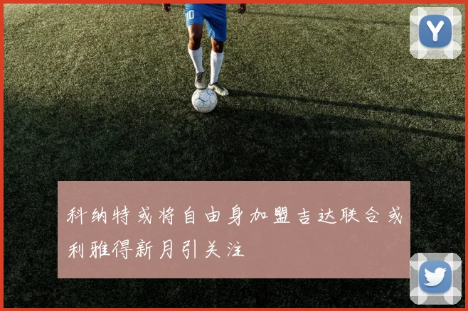 科纳特或将自由身加盟吉达联合或利雅得新月引关注
