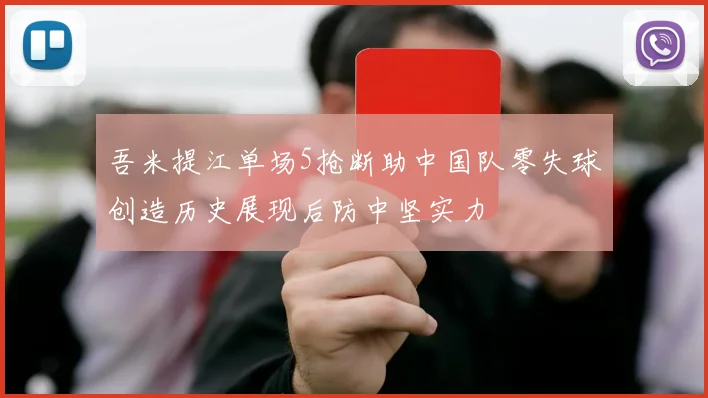 吾米提江单场5抢断助中国队零失球创造历史展现后防中坚实力