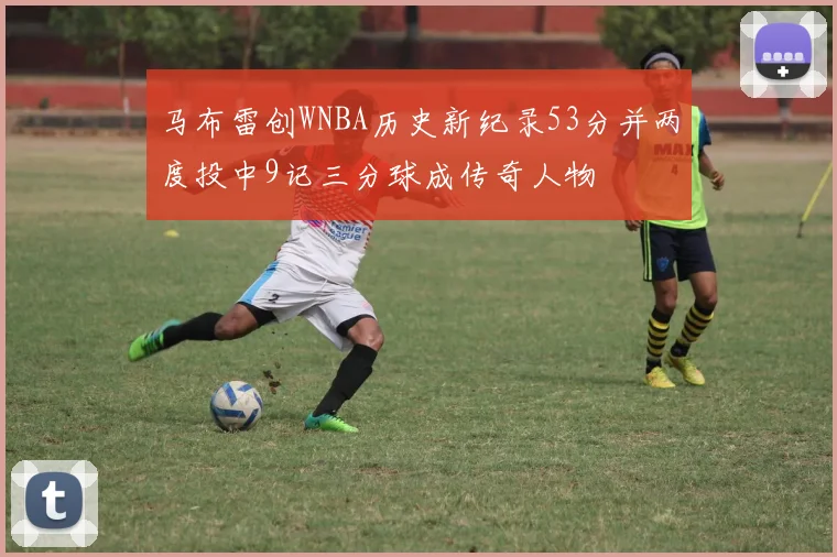 马布雷创WNBA历史新纪录53分并两度投中9记三分球成传奇人物