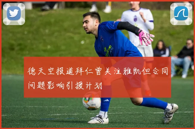 德天空报道拜仁曾关注雅凯但合同问题影响引援计划