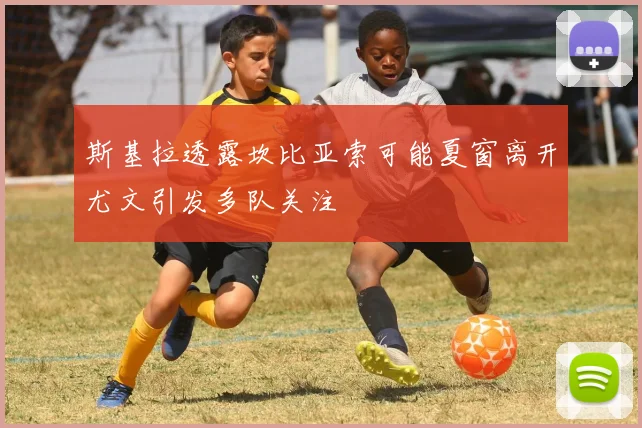 斯基拉透露坎比亚索可能夏窗离开尤文引发多队关注