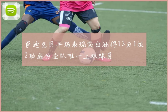 萨迪克贝半场表现突出独得13分1板2助成为全队唯一上双球员