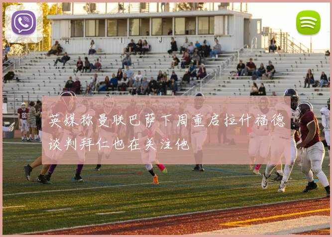 英媒称曼联巴萨下周重启拉什福德谈判拜仁也在关注他