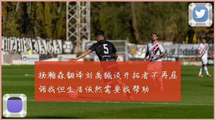 杨瀚森翻译刘禹铖谈开拓者不再雇佣我但生活依然需要我帮助