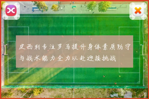 皮西利专注罗马提升身体素质防守与战术能力全力以赴迎接挑战