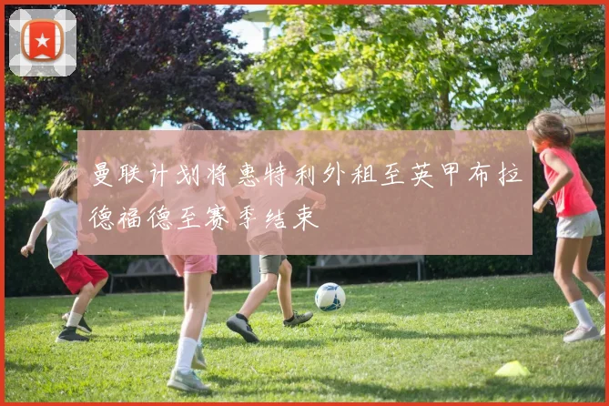 曼联计划将惠特利外租至英甲布拉德福德至赛季结束