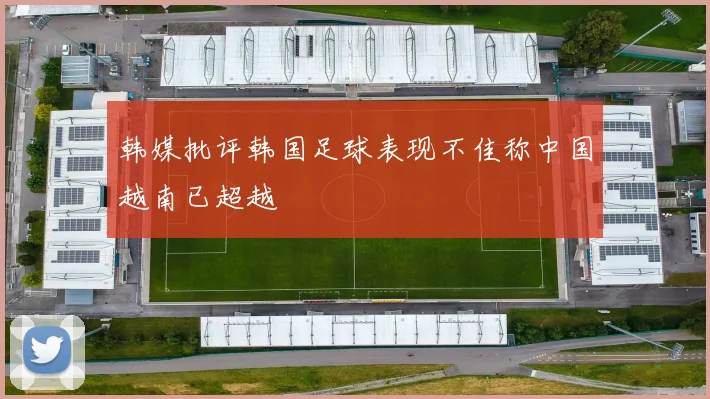 韩媒批评韩国足球表现不佳称中国越南已超越