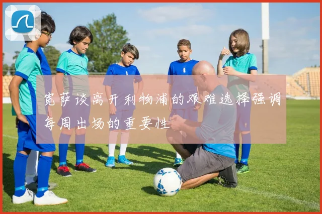 宽萨谈离开利物浦的艰难选择强调每周出场的重要性