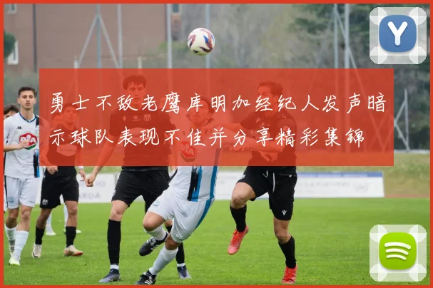 勇士不敌老鹰库明加经纪人发声暗示球队表现不佳并分享精彩集锦