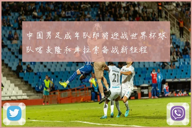 中国男足成年队即将迎战世界杯球队喀麦隆和库拉索备战新征程
