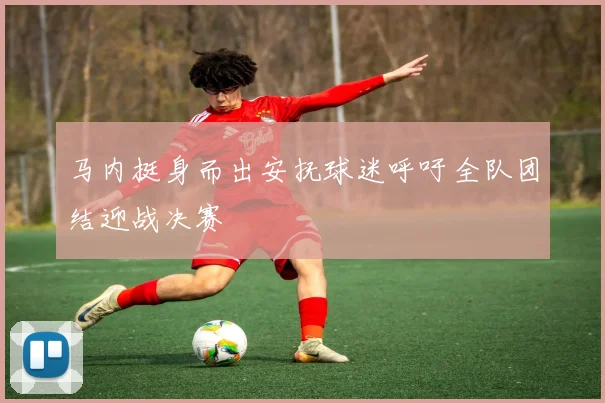 马内挺身而出安抚球迷呼吁全队团结迎战决赛