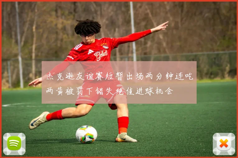 杰克逊友谊赛短暂出场两分钟连吃两黄被罚下错失绝佳进球机会